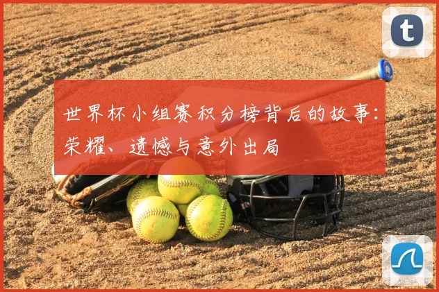 世界杯小组赛积分榜背后的故事：荣耀、遗憾与意外出局