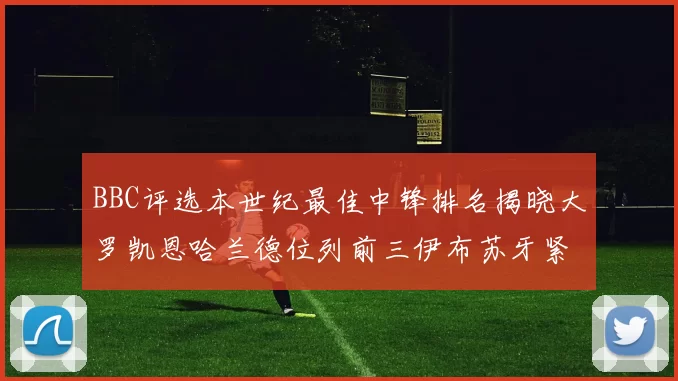 BBC评选本世纪最佳中锋排名揭晓大罗凯恩哈兰德位列前三伊布苏牙紧随其后