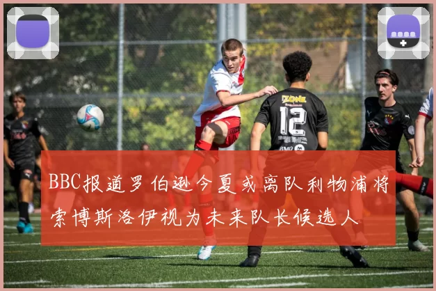 BBC报道罗伯逊今夏或离队利物浦将索博斯洛伊视为未来队长候选人