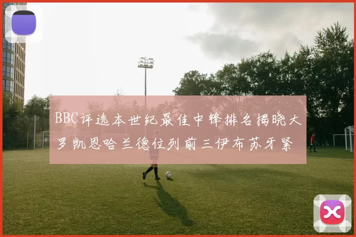 BBC评选本世纪最佳中锋排名揭晓大罗凯恩哈兰德位列前三伊布苏牙紧随其后