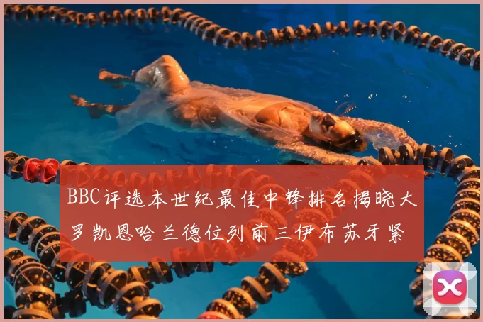BBC评选本世纪最佳中锋排名揭晓大罗凯恩哈兰德位列前三伊布苏牙紧随其后