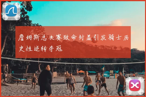 詹姆斯总决赛致命封盖引发骑士历史性逆转夺冠