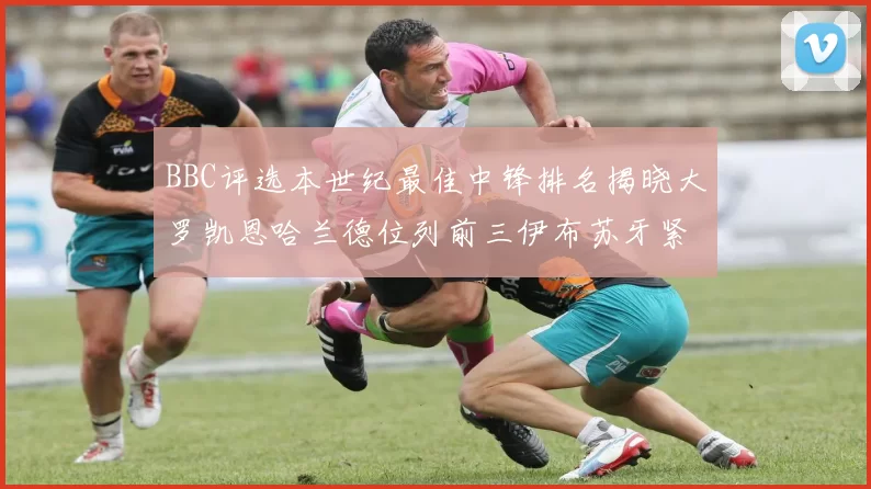 BBC评选本世纪最佳中锋排名揭晓大罗凯恩哈兰德位列前三伊布苏牙紧随其后