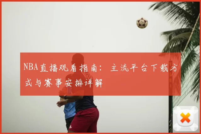 NBA直播观看指南：主流平台下载方式与赛事安排详解
