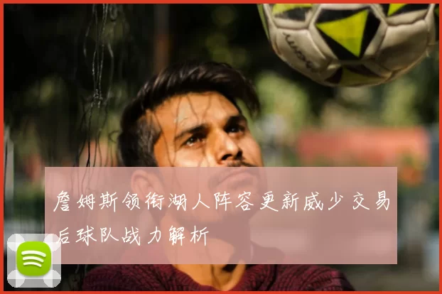詹姆斯领衔湖人阵容更新威少交易后球队战力解析