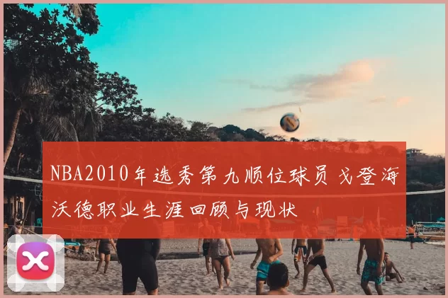 NBA2010年选秀第九顺位球员戈登海沃德职业生涯回顾与现状