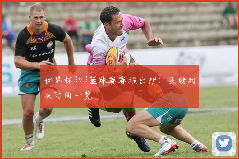 世界杯3v3篮球赛赛程出炉：关键对决时间一览