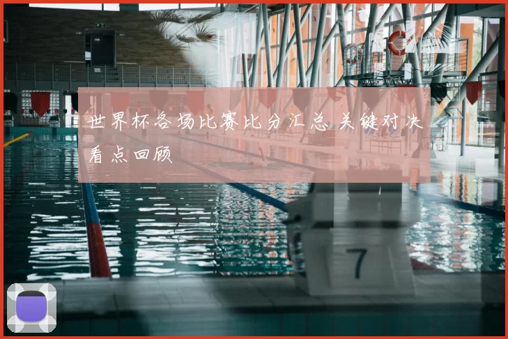 世界杯各场比赛比分汇总 关键对决看点回顾