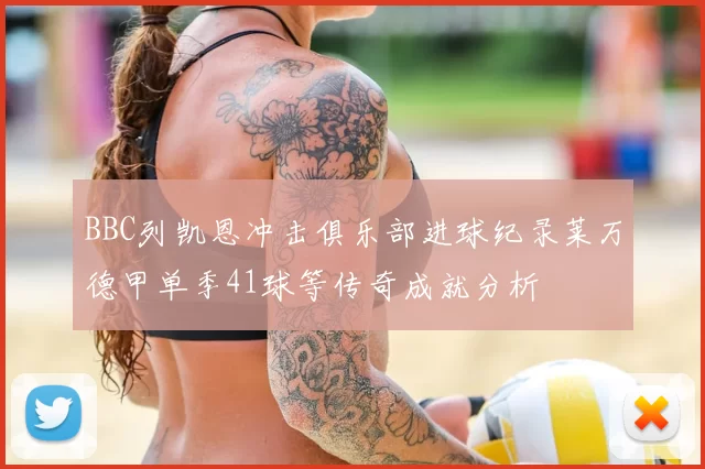 BBC列凯恩冲击俱乐部进球纪录莱万德甲单季41球等传奇成就分析