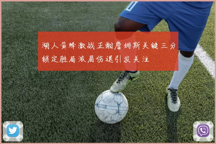 湖人黄蜂激战正酣詹姆斯关键三分锁定胜局浓眉伤退引发关注