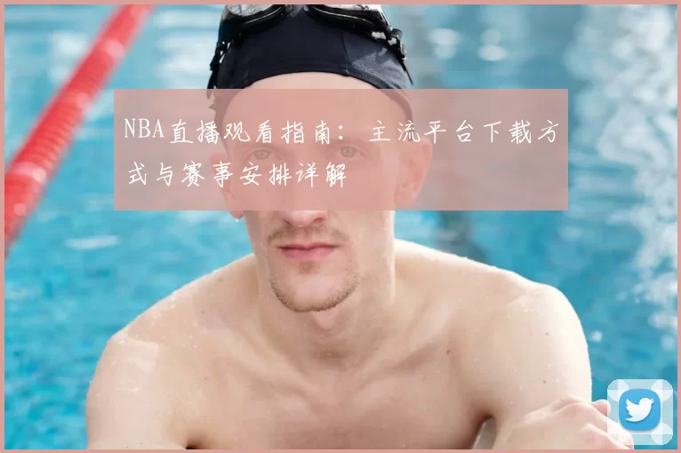 NBA直播观看指南：主流平台下载方式与赛事安排详解