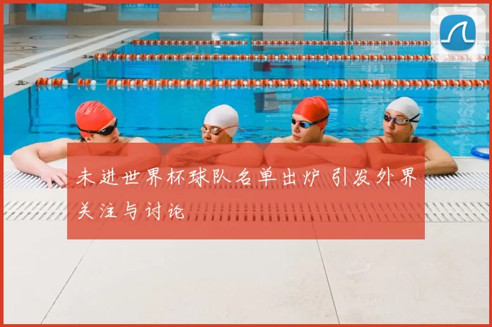 未进世界杯球队名单出炉 引发外界关注与讨论