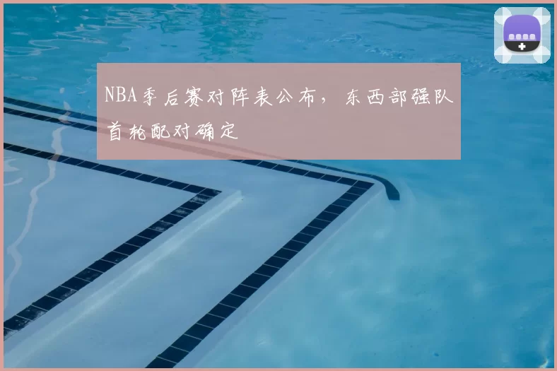 NBA季后赛对阵表公布，东西部强队首轮配对确定