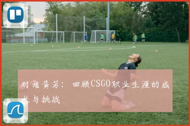 对话黄芳：回顾CSGO职业生涯的成长与挑战