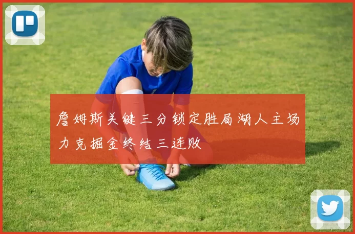 詹姆斯关键三分锁定胜局湖人主场力克掘金终结三连败