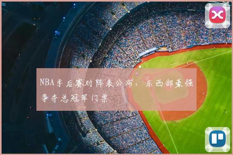 NBA季后赛对阵表公布，东西部豪强争夺总冠军门票