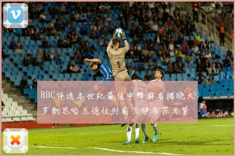 BBC评选本世纪最佳中锋排名揭晓大罗凯恩哈兰德位列前三伊布苏牙紧随其后