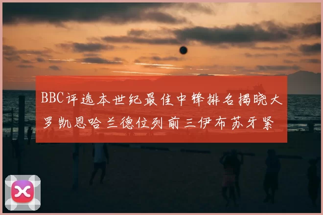 BBC评选本世纪最佳中锋排名揭晓大罗凯恩哈兰德位列前三伊布苏牙紧随其后