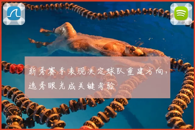 新秀赛季表现决定球队重建方向，选秀眼光成关键考验