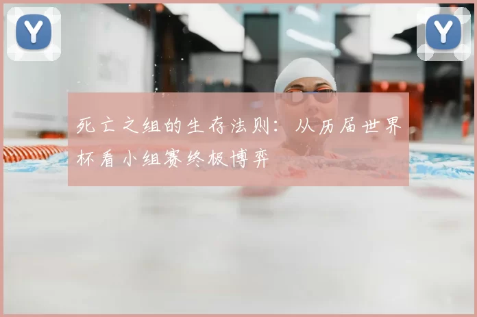 死亡之组的生存法则：从历届世界杯看小组赛终极博弈
