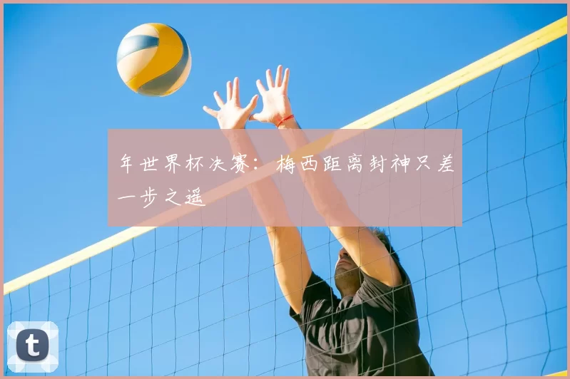 年世界杯决赛：梅西距离封神只差一步之遥