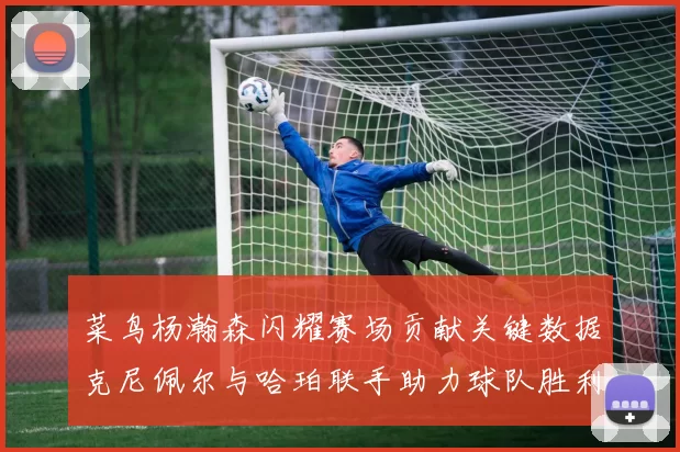 菜鸟杨瀚森闪耀赛场贡献关键数据克尼佩尔与哈珀联手助力球队胜利
