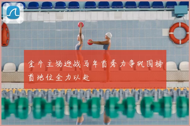 金牛主场迎战马年首秀力争巩固榜首地位全力以赴