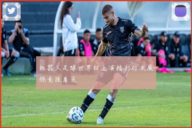 机器人足球世界杯上演精彩对决展现竞技看点