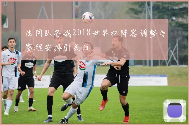 法国队备战2018世界杯阵容调整与赛程安排引关注