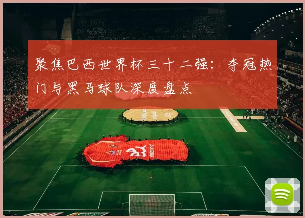 聚焦巴西世界杯三十二强：夺冠热门与黑马球队深度盘点