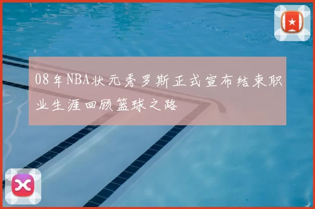 08年NBA状元秀罗斯正式宣布结束职业生涯回顾篮球之路