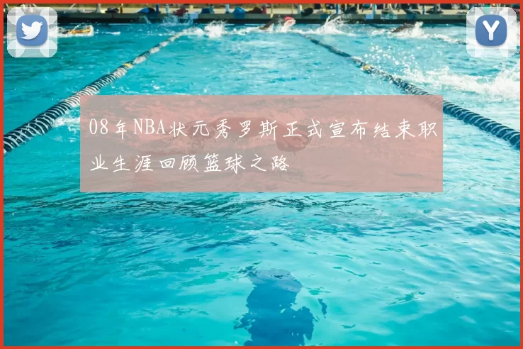 08年NBA状元秀罗斯正式宣布结束职业生涯回顾篮球之路