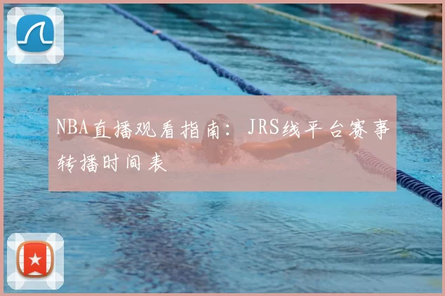 NBA直播观看指南：JRS线平台赛事转播时间表