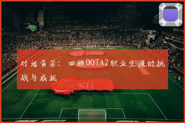 对话黄芳：回顾DOTA2职业生涯的挑战与成就