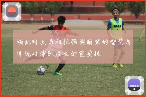湖凯对决马祖拉强调前辈的智慧与传统对球队成长的重要性