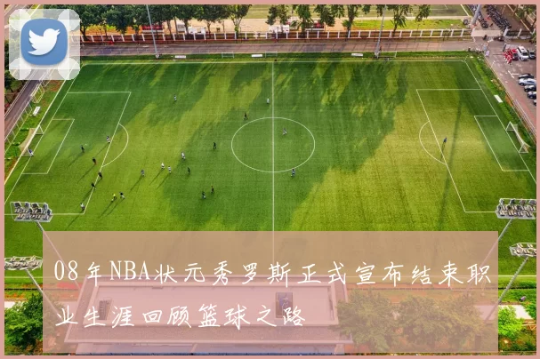 08年NBA状元秀罗斯正式宣布结束职业生涯回顾篮球之路