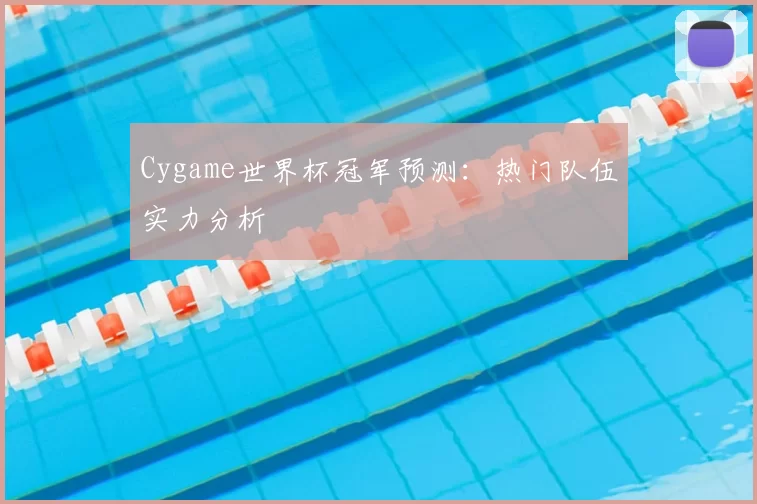 Cygame世界杯冠军预测：热门队伍实力分析