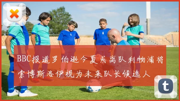 BBC报道罗伯逊今夏或离队利物浦将索博斯洛伊视为未来队长候选人
