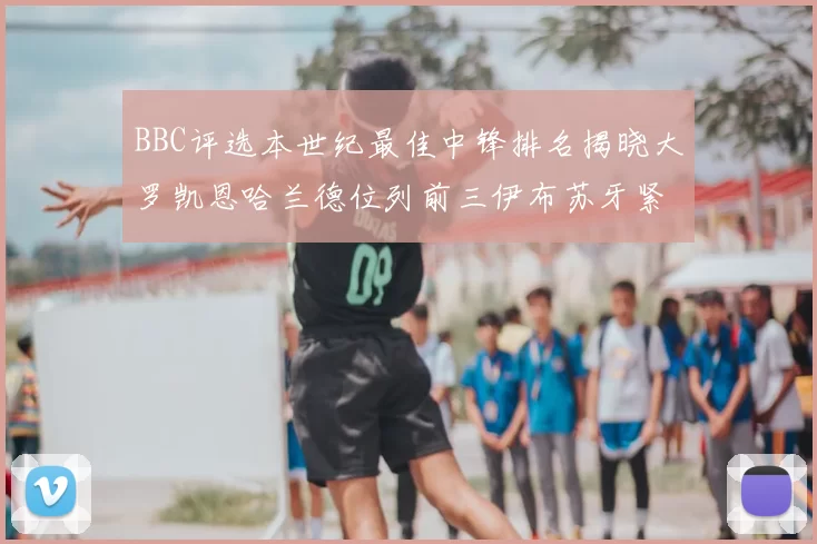 BBC评选本世纪最佳中锋排名揭晓大罗凯恩哈兰德位列前三伊布苏牙紧随其后