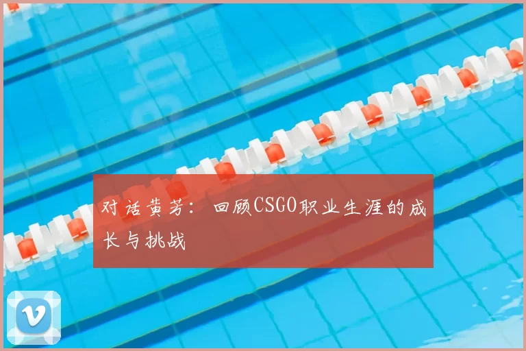 对话黄芳：回顾CSGO职业生涯的成长与挑战