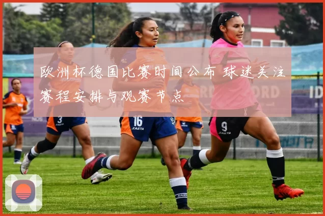 欧洲杯德国比赛时间公布 球迷关注赛程安排与观赛节点