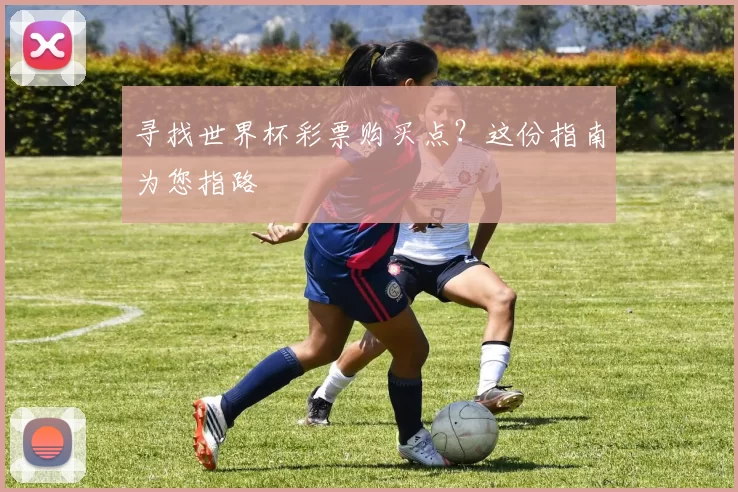 寻找世界杯彩票购买点？这份指南为您指路