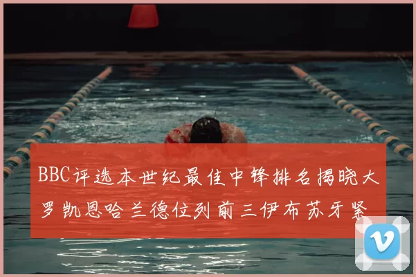 BBC评选本世纪最佳中锋排名揭晓大罗凯恩哈兰德位列前三伊布苏牙紧随其后