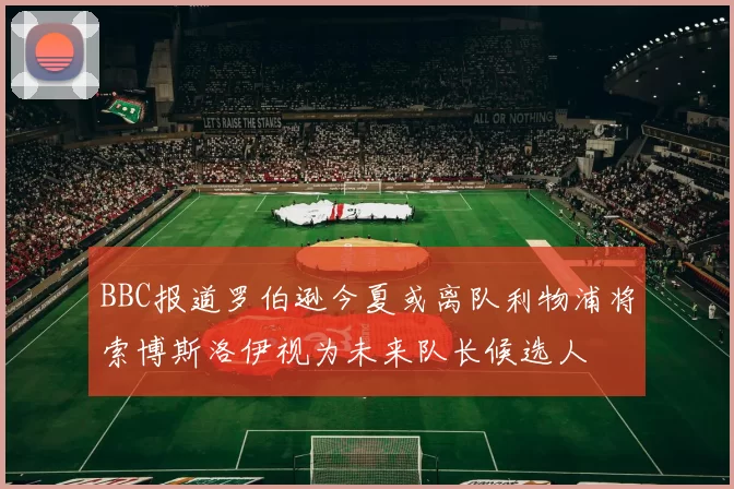 BBC报道罗伯逊今夏或离队利物浦将索博斯洛伊视为未来队长候选人