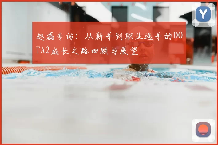 赵磊专访：从新手到职业选手的DOTA2成长之路回顾与展望