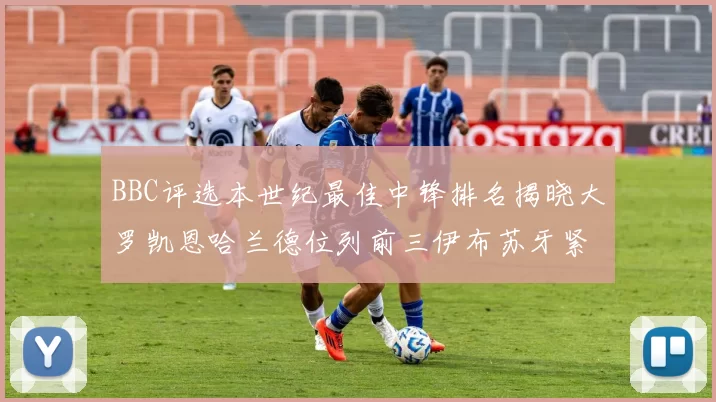 BBC评选本世纪最佳中锋排名揭晓大罗凯恩哈兰德位列前三伊布苏牙紧随其后
