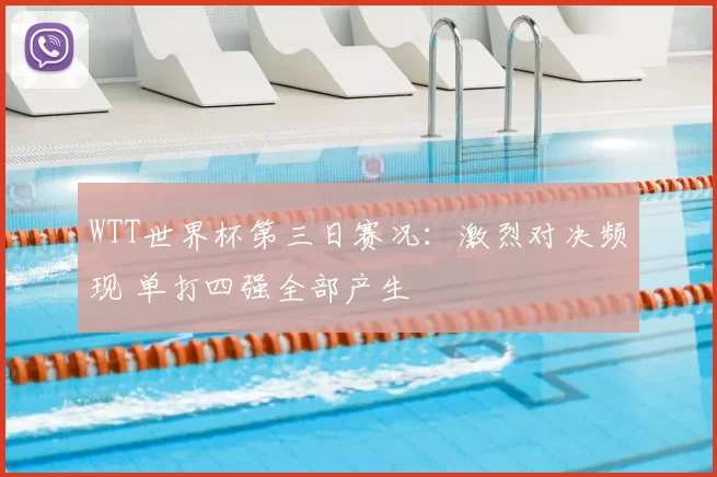 WTT世界杯第三日赛况：激烈对决频现 单打四强全部产生