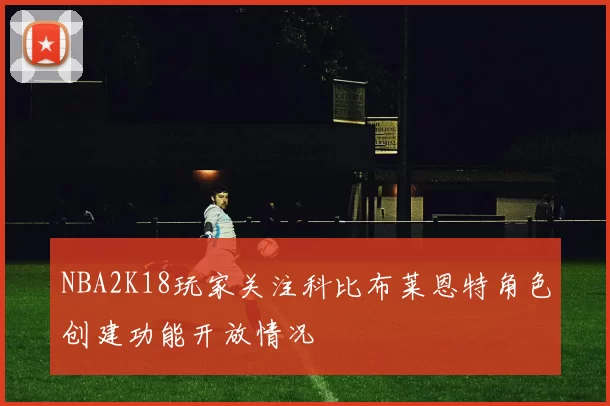 NBA2K18玩家关注科比布莱恩特角色创建功能开放情况